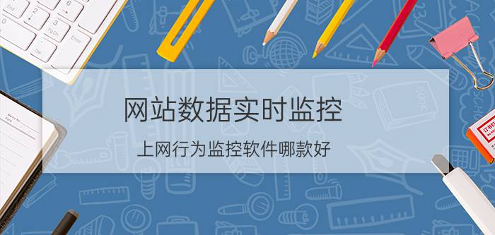 网站数据实时监控 上网行为监控软件哪款好？